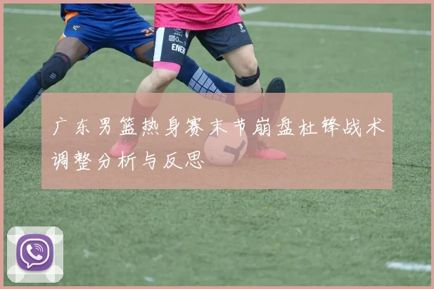 广东男篮热身赛末节崩盘杜锋战术调整分析与反思
