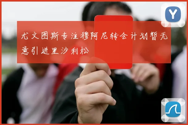 尤文图斯专注穆阿尼转会计划暂无意引进里沙利松
