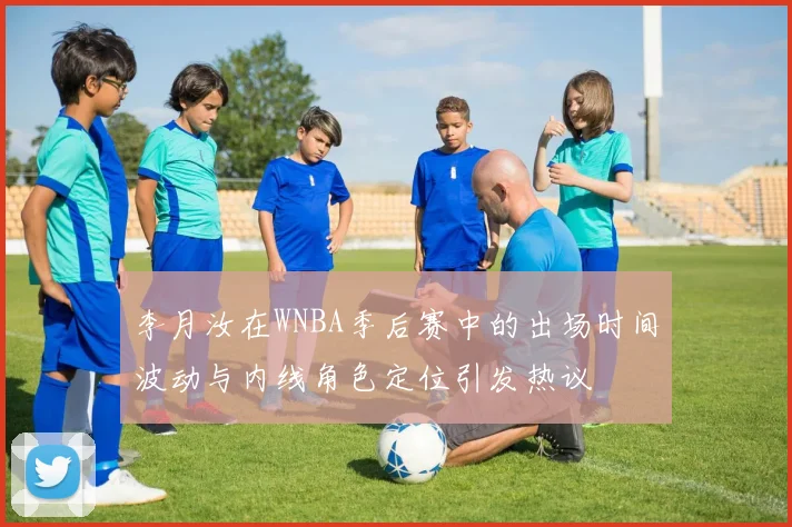 李月汝在WNBA季后赛中的出场时间波动与内线角色定位引发热议