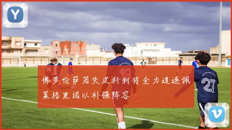 佛罗伦萨若失皮科利将全力追逐佩莱格里诺以补强阵容