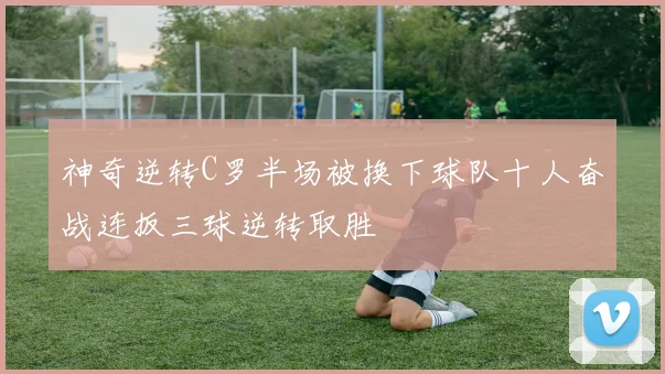 神奇逆转C罗半场被换下球队十人奋战连扳三球逆转取胜