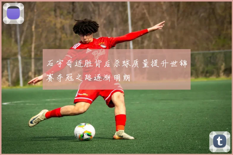 石宇奇连胜背后杀球质量提升世锦赛夺冠之路逐渐明朗