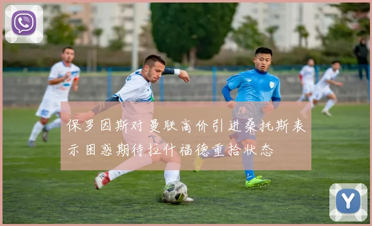 保罗因斯对曼联高价引进桑托斯表示困惑期待拉什福德重拾状态