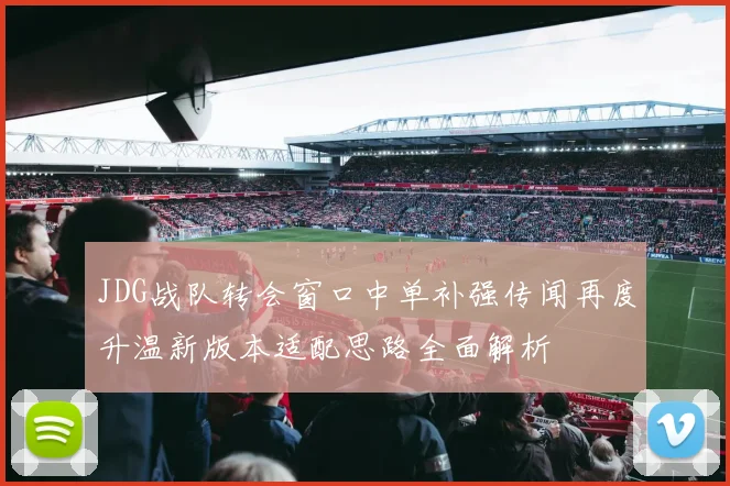 JDG战队转会窗口中单补强传闻再度升温新版本适配思路全面解析