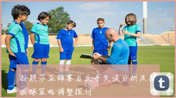 孙颖莎亚锦赛后反手失误分析及接发球策略调整探讨