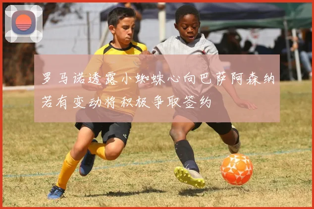 罗马诺透露小蜘蛛心向巴萨阿森纳若有变动将积极争取签约